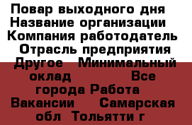 Повар выходного дня › Название организации ­ Компания-работодатель › Отрасль предприятия ­ Другое › Минимальный оклад ­ 10 000 - Все города Работа » Вакансии   . Самарская обл.,Тольятти г.